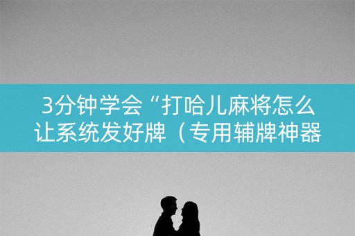 3分钟学会“打哈儿麻将怎么让系统发好牌（专用辅牌神器免安装）
