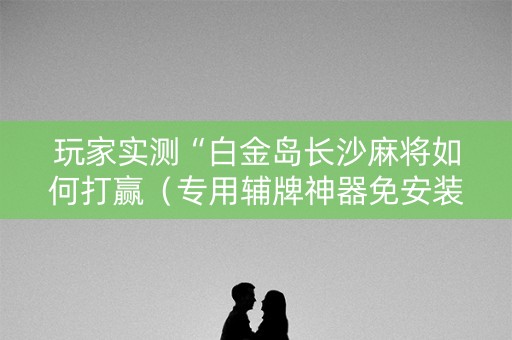 玩家实测“白金岛长沙麻将如何打赢（专用辅牌神器免安装）
