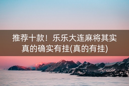 推荐十款！乐乐大连麻将其实真的确实有挂(真的有挂)