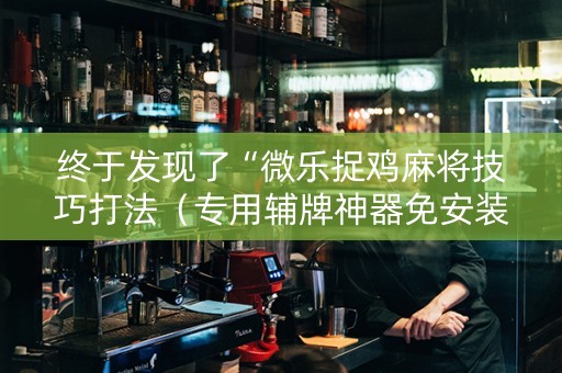终于发现了“微乐捉鸡麻将技巧打法（专用辅牌神器免安装）