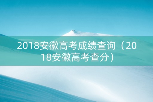 2018安徽高考成绩查询（2018安徽高考查分）