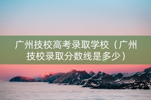 广州技校高考录取学校（广州技校录取分数线是多少）
