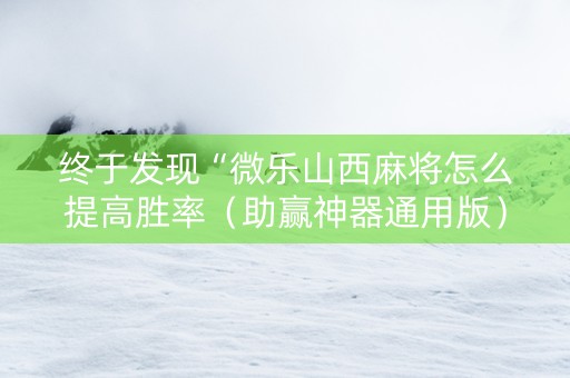 终于发现“微乐山西麻将怎么提高胜率（助赢神器通用版）