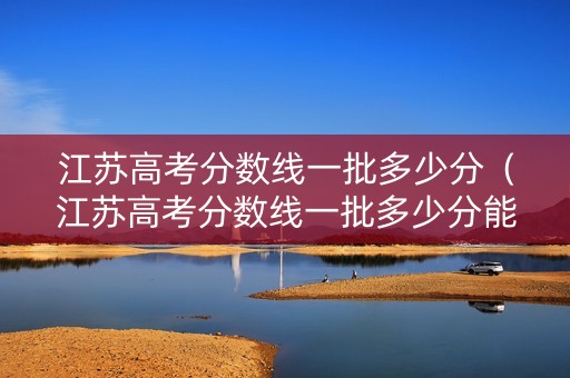 江苏高考分数线一批多少分（江苏高考分数线一批多少分能上一本）