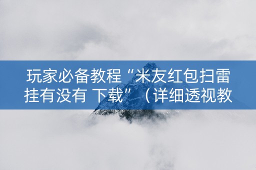 玩家必备教程“米友红包扫雷挂有没有 下载”（详细透视教程）-哔哩哔哩
