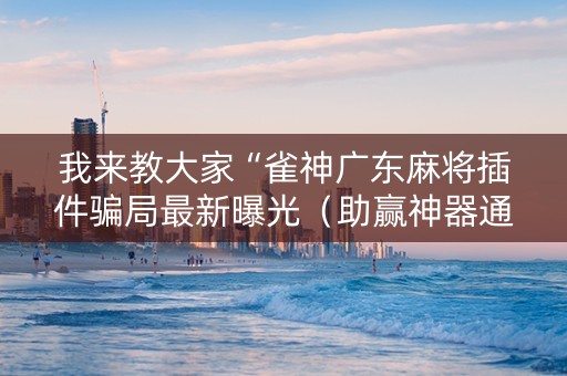 我来教大家“雀神广东麻将插件骗局最新曝光（助赢神器通用版）