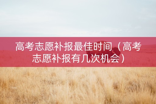 高考志愿补报最佳时间（高考志愿补报有几次机会）