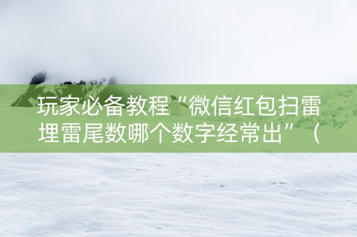 玩家必备教程“微信红包扫雷埋雷尾数哪个数字经常出”（详细透视教程）-哔哩哔哩