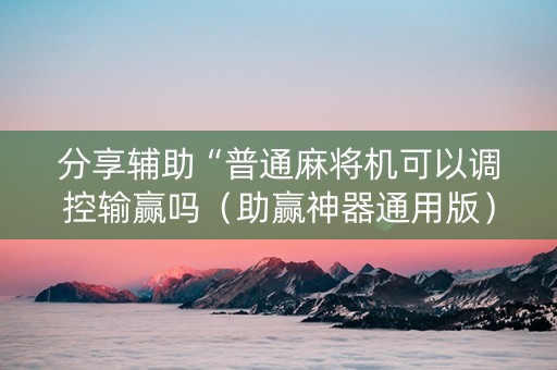 分享辅助“普通麻将机可以调控输赢吗（助赢神器通用版）