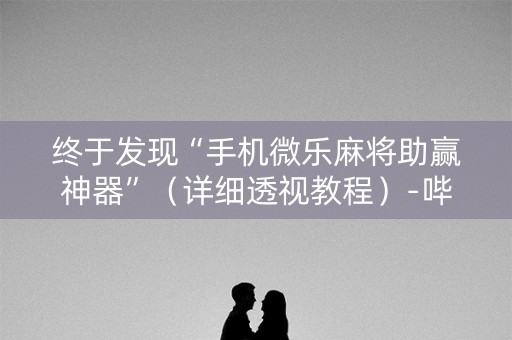 终于发现“手机微乐麻将助赢神器”（详细透视教程）-哔哩哔哩