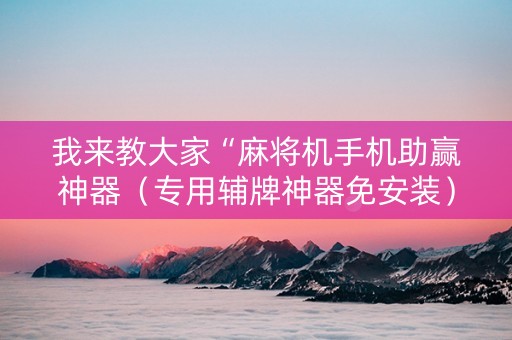我来教大家“麻将机手机助赢神器（专用辅牌神器免安装）