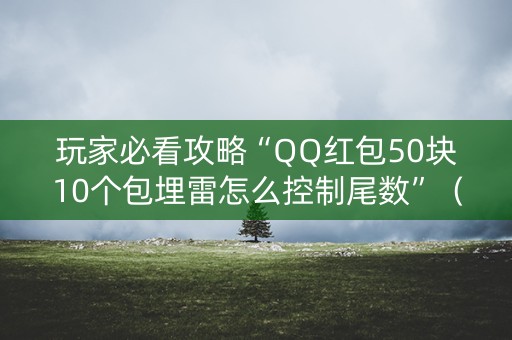 玩家必看攻略“QQ红包50块10个包埋雷怎么控制尾数”（详细透视教程）-哔哩哔哩