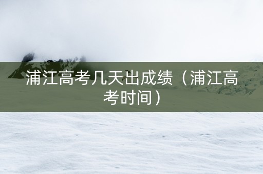 浦江高考几天出成绩（浦江高考时间）