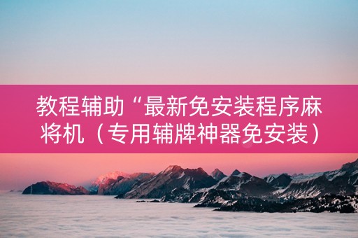 教程辅助“最新免安装程序麻将机（专用辅牌神器免安装）