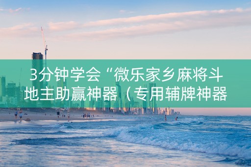 3分钟学会“微乐家乡麻将斗地主助赢神器（专用辅牌神器免安装）