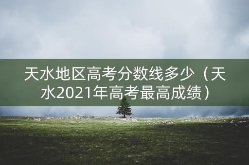 天水地区高考分数线多少（天水2021年高考最高成绩）
