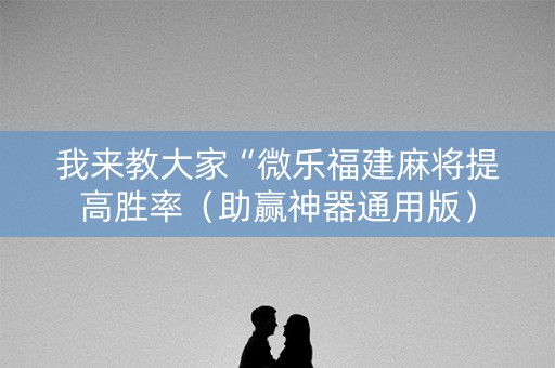 我来教大家“微乐福建麻将提高胜率（助赢神器通用版）