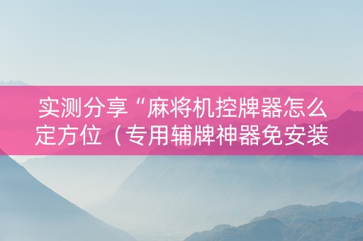 实测分享“麻将机控牌器怎么定方位（专用辅牌神器免安装）