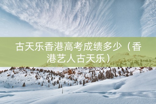 古天乐香港高考成绩多少（香港艺人古天乐）