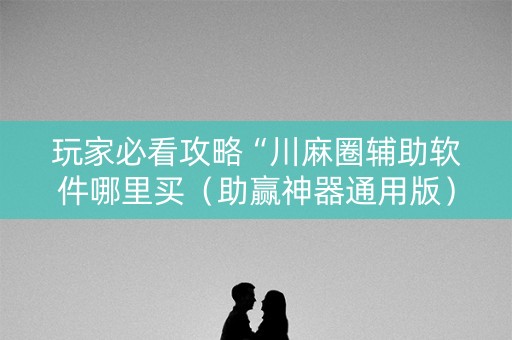 玩家必看攻略“川麻圈辅助软件哪里买（助赢神器通用版）