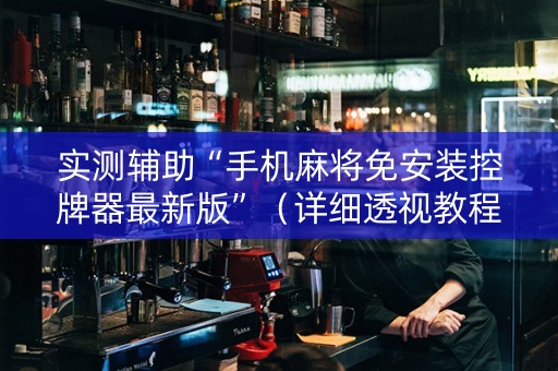 实测辅助“手机麻将免安装控牌器最新版”（详细透视教程）-哔哩哔哩