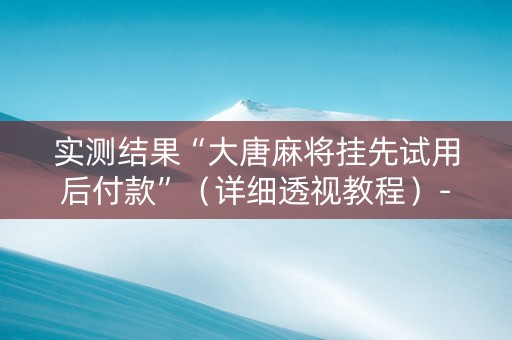 实测结果“大唐麻将挂先试用后付款”（详细透视教程）-哔哩哔哩