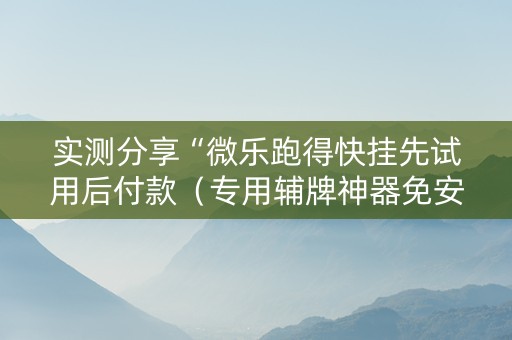 实测分享“微乐跑得快挂先试用后付款（专用辅牌神器免安装）