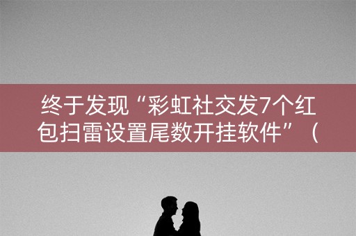 终于发现“彩虹社交发7个红包扫雷设置尾数开挂软件”（详细透视教程）-哔哩哔哩