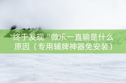 终于发现“微乐一直输是什么原因（专用辅牌神器免安装）