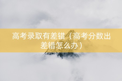 高考录取有差错（高考分数出差错怎么办）