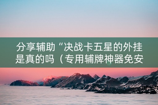 分享辅助“决战卡五星的外挂是真的吗（专用辅牌神器免安装）