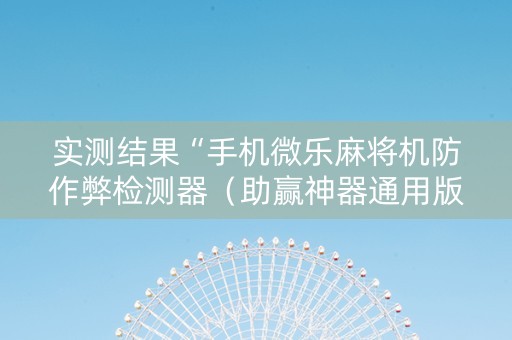实测结果“手机微乐麻将机防作弊检测器（助赢神器通用版）