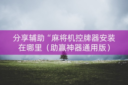 分享辅助“麻将机控牌器安装在哪里（助赢神器通用版）