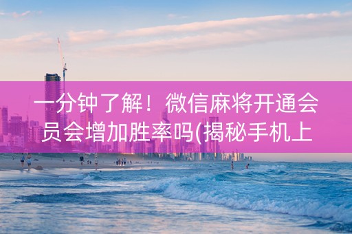 一分钟了解！微信麻将开通会员会增加胜率吗(揭秘手机上赢牌的技巧)