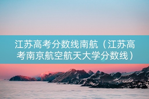 江苏高考分数线南航（江苏高考南京航空航天大学分数线）