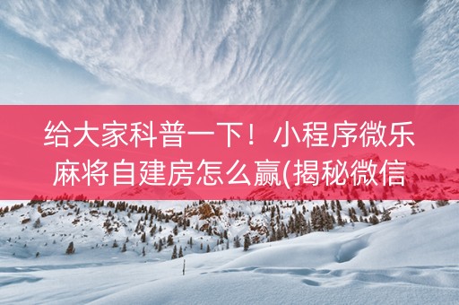 给大家科普一下！小程序微乐麻将自建房怎么赢(揭秘微信里怎么容易赢)