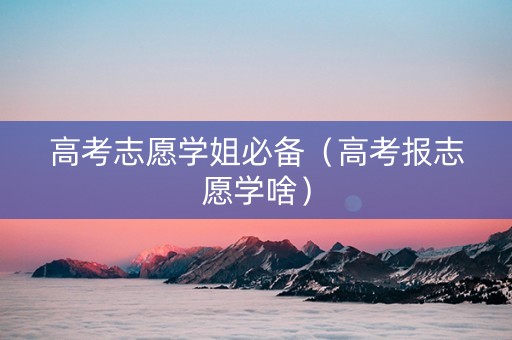 高考志愿学姐必备（高考报志愿学啥）