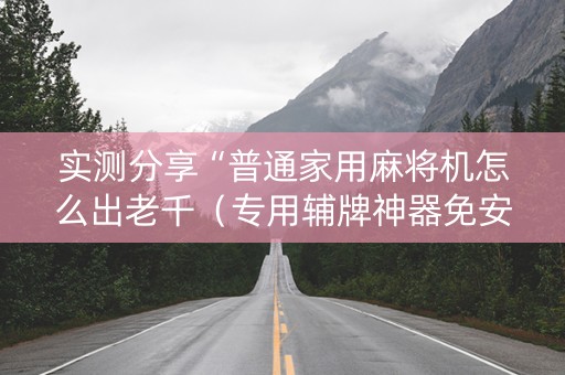 实测分享“普通家用麻将机怎么出老千（专用辅牌神器免安装）