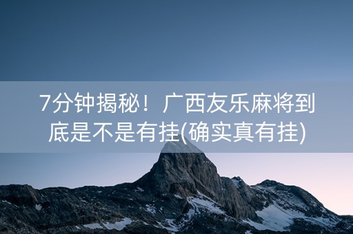 7分钟揭秘！广西友乐麻将到底是不是有挂(确实真有挂)