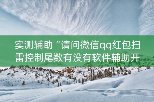 实测辅助“请问微信qq红包扫雷控制尾数有没有软件辅助开挂”（详细透视教程）-哔哩哔哩