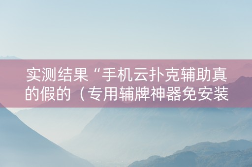 实测结果“手机云扑克辅助真的假的（专用辅牌神器免安装）