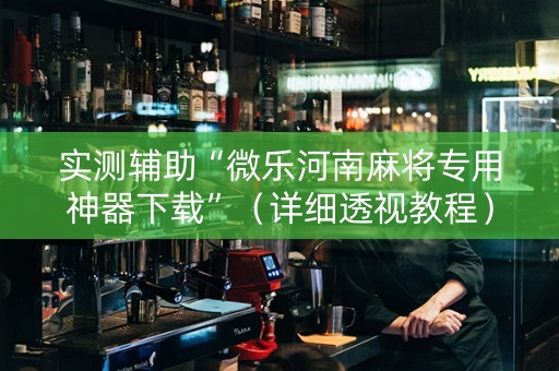 实测辅助“微乐河南麻将专用神器下载”（详细透视教程）-哔哩哔哩