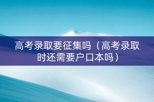 高考录取要征集吗（高考录取时还需要户口本吗）