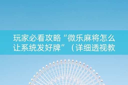 玩家必看攻略“微乐麻将怎么让系统发好牌”（详细透视教程）-哔哩哔哩