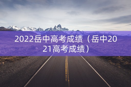 2022岳中高考成绩（岳中2021高考成绩）