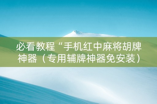 必看教程“手机红中麻将胡牌神器（专用辅牌神器免安装）