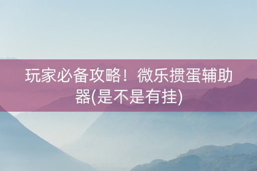 玩家必备攻略！微乐掼蛋辅助器(是不是有挂)
