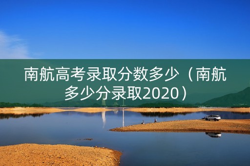 南航高考录取分数多少（南航多少分录取2020）