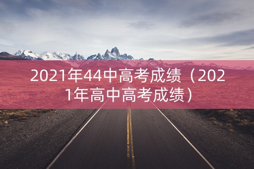 2021年44中高考成绩（2021年高中高考成绩）