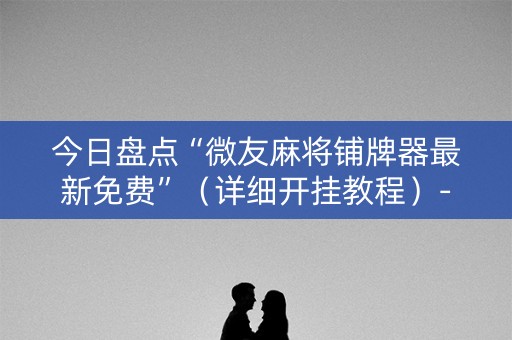 今日盘点“微友麻将铺牌器最新免费”（详细开挂教程）-哔哩哔哩